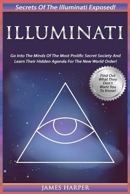 Illuminati: Secrets Of The Illuminati Exposed! Go Into The Minds Of The Most Prolific Secret Society And Learn Their Hidden Agenda For The New World Order - Harper, James