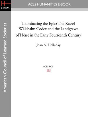 Illuminating the Epic: The Kassel Willehalm Codex and the Landgraves of Hesse in the Early Fourteenth Century - Holladay, Joan a