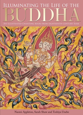 Illuminating the Life of the Buddha: An Illustrated Chanting Book from Eighteenth-Century Siam - Appleton, Naomi, and Shaw, Sarah, and Unebe, Toshiya