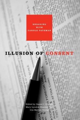 Illusion of Consent: Engaging with Carole Pateman - O'Neill, Daniel I (Editor), and Shanley, Mary Lyndon (Editor), and Young, Iris Marion (Editor)