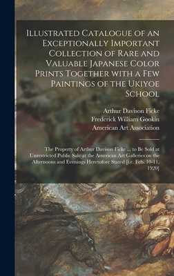 Illustrated Catalogue of an Exceptionally Important Collection of Rare and Valuable Japanese Color Prints Together With a Few Paintings of the Ukiyoe School: the Property of Arthur Davison Ficke ... to Be Sold at Unrestricted Public Sale at The... - Ficke, Arthur Davison 1883-1945, and Gookin, Frederick William, and American Art Association (Creator)