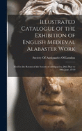 Illustrated Catalogue of the Exhibition of English Medieval Alabaster Work: Held in the Rooms of the Society of Antiquaries, 26th May to 30th June, 1910