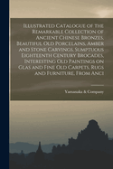 Illustrated Catalogue of the Remarkable Collection of Ancient Chinese Bronzes, Beautiful Old Porcelains, Amber and Stone Carvings, Sumptuous Eighteenth Century Brocades, Interesting Old Paintings on Glas and Fine Old Carpets, Rugs and Furniture, from Anci