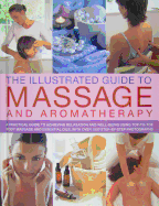 Illustrated Guide to Massage and Aromatherapy: A Practical Guide to Achieving Relaxation and Well-Being Using Top-To-Toe Body Massage and Essential Oils, with Over 1500 Step-By-Step Photographs
