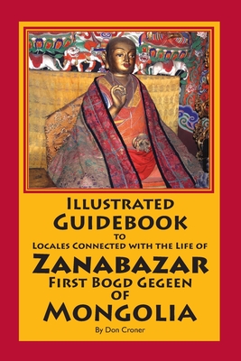 Illustrated Guidebook to Locales Connected with the Life of Zanabazar: First Bogd Gegeen Of Mongolia - Croner, Don