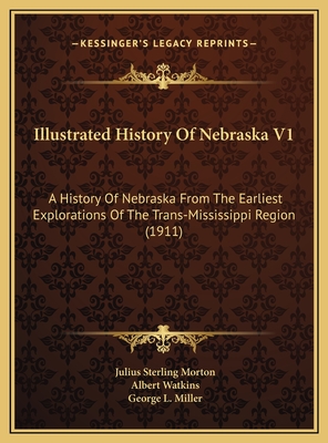 Illustrated History of Nebraska V1: A History of Nebraska from the Earliest Explorations of the Trans-Mississippi Region (1911) - Morton, Julius Sterling 1832-1902 [Fro, and Watkins, Albert, and Miller, George L