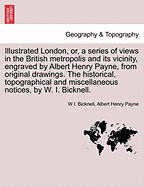 Illustrated London, or, a series of views in the British metropolis and its vicinity, engraved by Albert Henry Payne, from original drawings. The historical, topographical and miscellaneous notices, by W. I. Bicknell. - Bicknell, W I, and Payne, Albert Henry