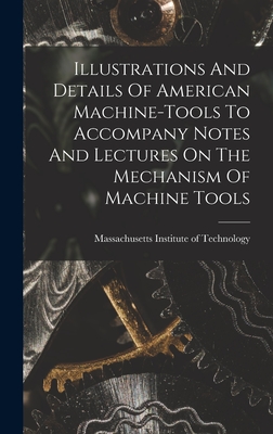 Illustrations And Details Of American Machine-tools To Accompany Notes And Lectures On The Mechanism Of Machine Tools - Massachusetts Institute of Technology (Creator)