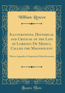 Illustrations, Historical and Critical of the Life of Lorenzo de Medici, Called the Magnificent: With an Appendix of Original and Other Documents (Classic Reprint)