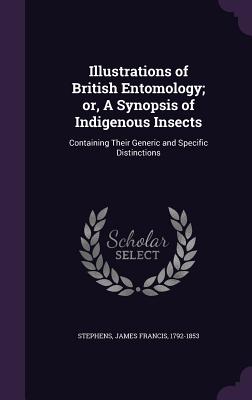 Illustrations of British Entomology; or, A Synopsis of Indigenous Insects: Containing Their Generic and Specific Distinctions - Stephens, James Francis