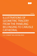 Illustrations of Geometric Tracery from the Paneling Belonging to Carlisle Cathedral