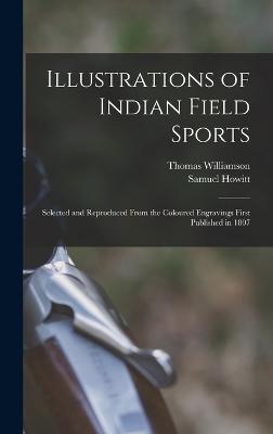 Illustrations of Indian Field Sports: Selected and Reproduced From the Coloured Engravings First Published in 1807 - Williamson, Thomas, and Howitt, Samuel