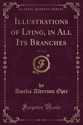 Illustrations of Lying, in All Its Branches, Vol. 1 of 2 (Classic Reprint) - Opie, Amelia Alderson