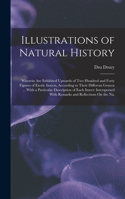 Illustrations of Natural History: Wherein Are Exhibited Upwards of Two Hundred and Forty Figures of Exotic Insects, According to Their Different Genera ... With a Particular Description of Each Insect: Interspersed With Remarks and Reflections On the Na, - Drury, Dru