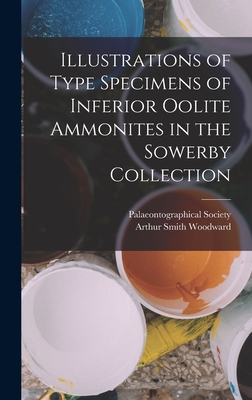 Illustrations of Type Specimens of Inferior Oolite Ammonites in the Sowerby Collection - Palaeontographical Society (Great Bri (Creator), and Woodward, Arthur Smith