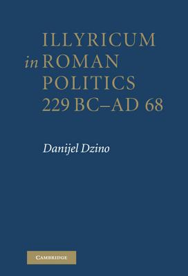 Illyricum in Roman Politics, 229BC-AD68 - Dzino, Danijel