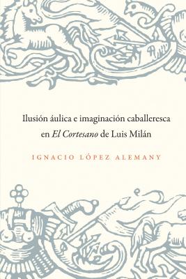 Ilusin ulica E Imaginacin Caballeresca En El Cortesano de Luis Miln - Lpez Alemany, Ignacio