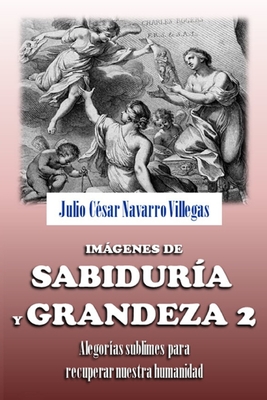 Imgenes de sabidura y grandeza 2: Alegoras sublimes par recuperar nuestra humanidad - Navarro Villegas, Julio Csar