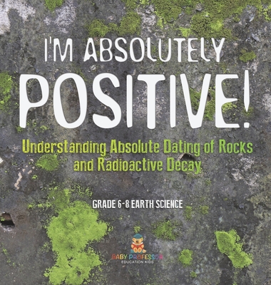 I'm Absolutely Positive! Understanding Absolute Dating of Rocks and Radioactive Decay Grade 6-8 Earth Science - Baby Professor