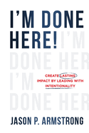 I'm Done Here!: Create Lasting Impact by Leading With Intentionality