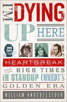 I'm Dying Up Here: Heartbreak and High Times in Stand-Up Comedy's Golden Era - Knoedelseder, William