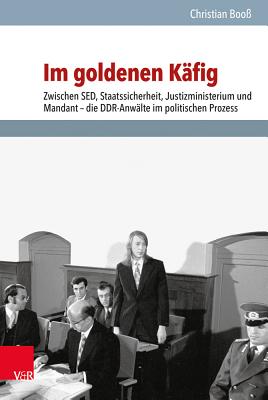 Im Goldenen Kafig: Zwischen sed, Staatssicherheit, Justizministerium Und Mandant - Die Ddr-Anwalte Im Politischen Prozess - Booss, Christian