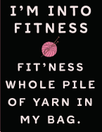 I'm Into Fitness Fit'ness Whole Pile of Yarn in My Bag: Knitting Graph Paper Notebook Is 8 1/2 X 11 Inches, 110 Pages and Has a 4:5 Ratio Specifically for Knitters