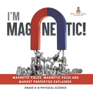 I'm Magnetic! Magnetic Fields, Magnetic Poles and Magnet Properties Explained Grade 6-8 Physical Science