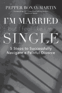 I'm Married But I Feel Like I'm Single: 5 Steps to Successfully Navigate a Painful Divorce
