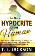 I'm Not a Hypocrite I'm Human: How Your Faith Journey Is Designed to Get You Out of Your Head and Move You Into Your Destiny