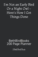 I'm Not an Early Bird or a Night Owl Here's How I Get Things Done: Bethbirdbooks 200 Page Planner