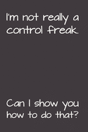 I'm Not Really A Control Freak. Can I Show You How To Do That?: Gag Gift Funny Blank Lined Notebook Journal or Notepad