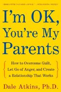 I'm Ok, You're My Parents: How to Overcome Guilt, Let Go of Anger, and Create a Relationship That Works