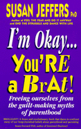 I'm Okay, You're a Brat: Freeing Ourselves from the Guilt-making Myths of Parenthood - Jeffers, Susan J.