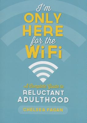 I'm Only Here for the WiFi: A Complete Guide to Reluctant Adulthood - Fagan, Chelsea