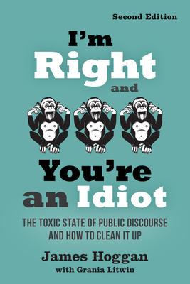 I'm Right and You're an Idiot - 2nd Edition: The Toxic State of Public Discourse and How to Clean It Up - Hoggan, James, and Litwin, Grania