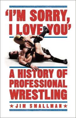 I'm Sorry, I Love You: A History of Professional Wrestling: A must-read' - Mick Foley - Smallman, Jim