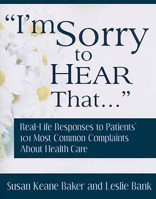 I'm Sorry to Hear That...: Real Life Responses to Patients' 101 Most Common Complaints about Health Care - Baker, Susan Keane
