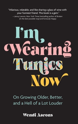 I'm Wearing Tunics Now: On Growing Older, Better, and a Hell of a Lot Louder - Aarons, Wendi