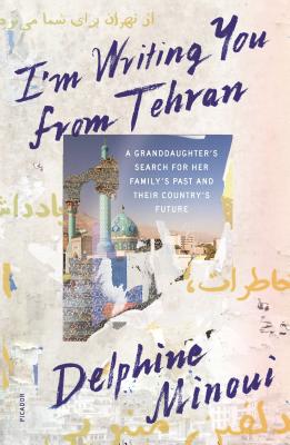 I'm Writing You from Tehran: A Granddaughter's Search for Her Family's Past and Their Country's Future - Minoui, Delphine, and Ramadan, Emma (Translated by)
