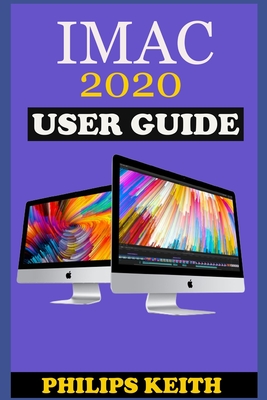 iMAC 2020 User Guide: The Step By Step Instruction Manual For Beginners And Seniors To Effectively Operate And Setup The New 2020 21.5-Inch And 27- Inch iMac Computer Plus Illustrative Screenshot. - Keith, Philips