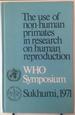 The Use of Non-Human Primates in Research on Human Reproduction. Proceedings of a Symposium Organized by the World Health Organization in Collaboration with the Ministry of Health of the USSR Held at the Institute of Experimental Pathology and Therapy