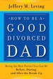 How to Be a Good Divorced Dad: Being the Best Parent You Can Be Before, During and After the Break-Up