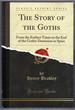 The Story of the Goths: From the Earliest Times to the End of the Gothic Dominion in Spain (Classic Reprint)