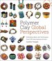 Polymer Clay Global Perspectives: Emerging Ideas and Techniques From 125 International Artists