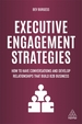 Executive Engagement Strategies: How to Have Conversations and Develop Relationships that Build B2B Business