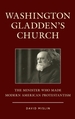 Washington Gladden's Church: The Minister Who Made Modern American Protestantism