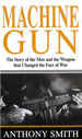 Machine Gun: the Story of the Men and the Weapon That Changed the Face of War
