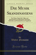 Die Musik Skandinaviens: Ein Führer Durch Die Volks-Und Kunstmusik Von Dänemark, Norwegen, Schweden Und Finnland Bis Zur Gegenwart (Classic Reprint)