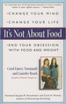 It's Not About Food Change Your Mind; Change Your Life; End Your Obsession With Food and Weight